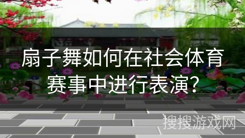 扇子舞如何在社会体育赛事中进行表演？