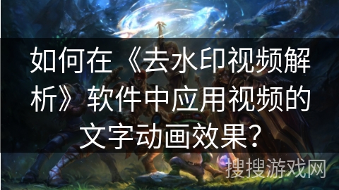如何在《去水印视频解析》软件中应用视频的文字动画效果？