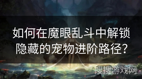 如何在魔眼乱斗中解锁隐藏的宠物进阶路径？