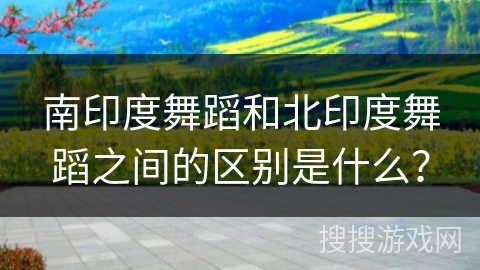 南印度舞蹈和北印度舞蹈之间的区别是什么？