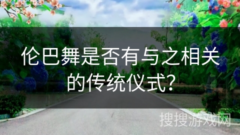 伦巴舞是否有与之相关的传统仪式？
