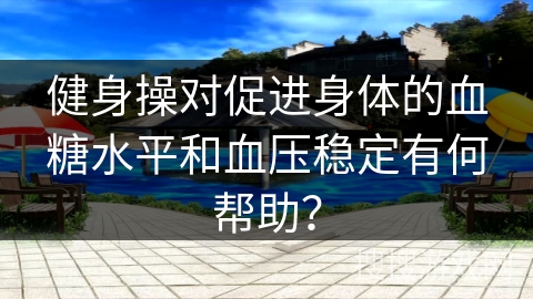 健身操对促进身体的血糖水平和血压稳定有何帮助？