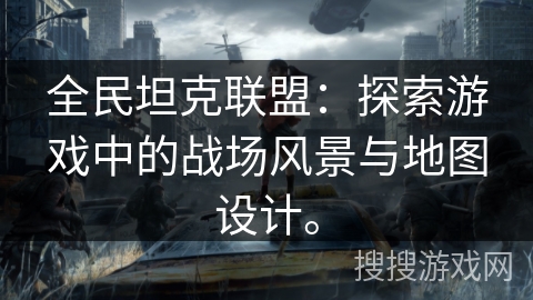 全民坦克联盟：探索游戏中的战场风景与地图设计。