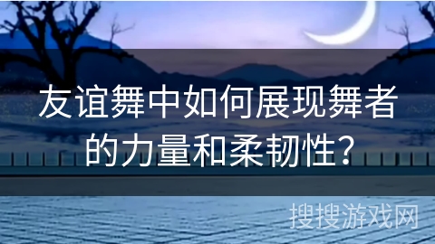 友谊舞中如何展现舞者的力量和柔韧性？