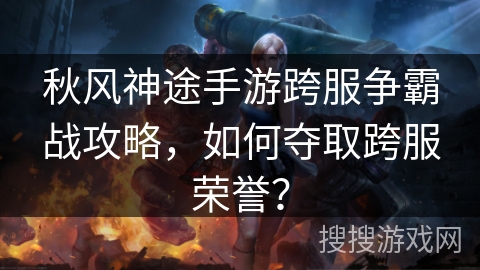 秋风神途手游跨服争霸战攻略，如何夺取跨服荣誉？