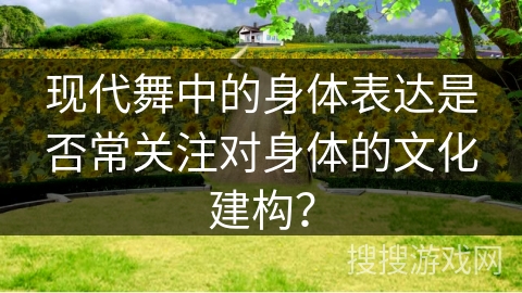 现代舞中的身体表达是否常关注对身体的文化建构？