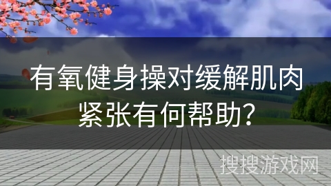 有氧健身操对缓解肌肉紧张有何帮助？