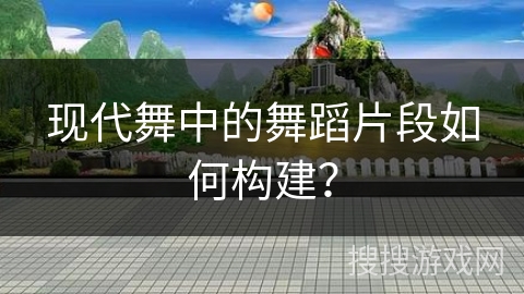 现代舞中的舞蹈片段如何构建？