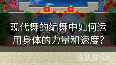 现代舞的编舞中如何运用身体的力量和速度？