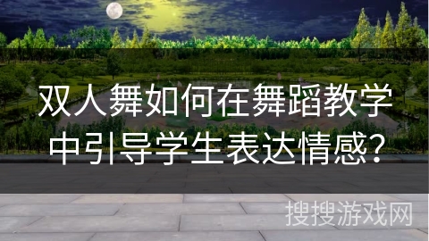 双人舞如何在舞蹈教学中引导学生表达情感？