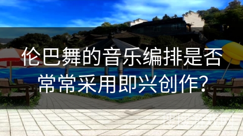 伦巴舞的音乐编排是否常常采用即兴创作？