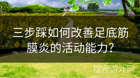 三步踩如何改善足底筋膜炎的活动能力？