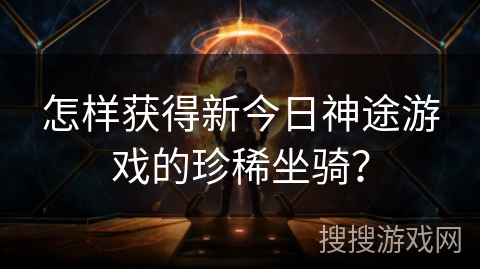 怎样获得新今日神途游戏的珍稀坐骑？