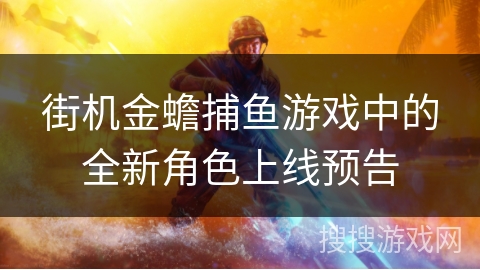 街机金蟾捕鱼游戏中的全新角色上线预告