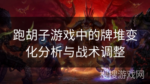 跑胡子游戏中的牌堆变化分析与战术调整 跑胡子游戏中的牌堆变化分析与战术调整