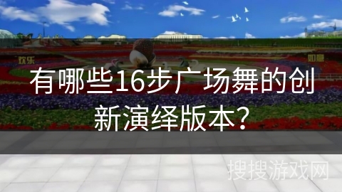 有哪些16步广场舞的创新演绎版本？