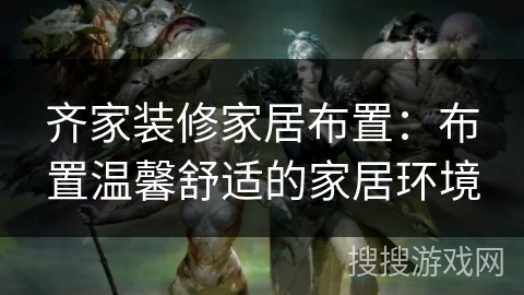 齐家装修家居布置：布置温馨舒适的家居环境