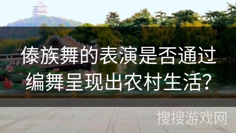 傣族舞的表演是否通过编舞呈现出农村生活？
