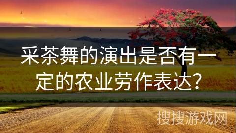 采茶舞的演出是否有一定的农业劳作表达？