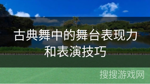古典舞中的舞台表现力和表演技巧