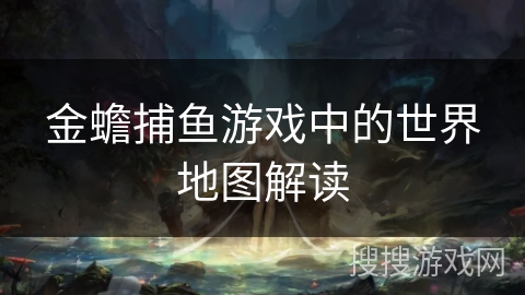 金蟾捕鱼游戏中的世界地图解读