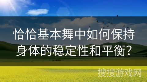 恰恰基本舞中如何保持身体的稳定性和平衡？