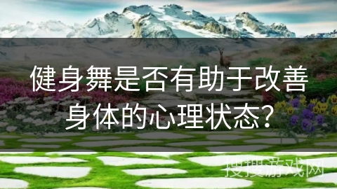 健身舞是否有助于改善身体的心理状态？
