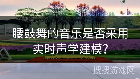 腰鼓舞的音乐是否采用实时声学建模？