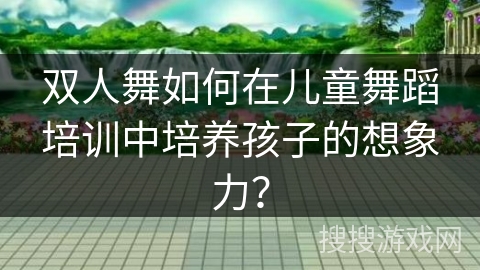 双人舞如何在儿童舞蹈培训中培养孩子的想象力？