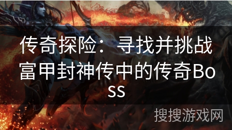 传奇探险:寻找并挑战富甲封神传中的传奇Boss 传奇探险:寻找并挑战富甲封神传中的传奇Boss