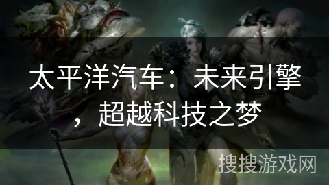 太平洋汽车：未来引擎，超越科技之梦