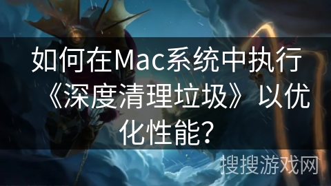 如何在Mac系统中执行《深度清理垃圾》以优化性能？