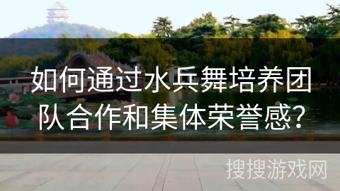 如何通过水兵舞培养团队合作和集体荣誉感？