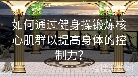 如何通过健身操锻炼核心肌群以提高身体的控制力？