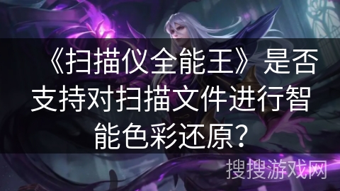 《扫描仪全能王》是否支持对扫描文件进行智能色彩还原？