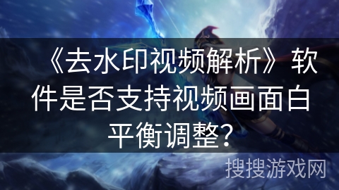《去水印视频解析》软件是否支持视频画面白平衡调整？