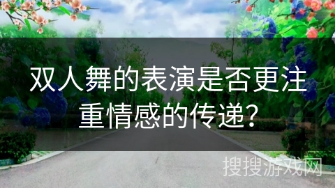 双人舞的表演是否更注重情感的传递？