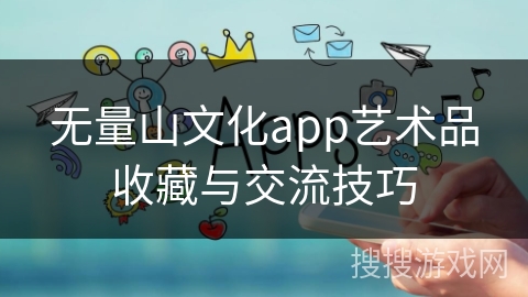 无量山文化app艺术品收藏与交流技巧