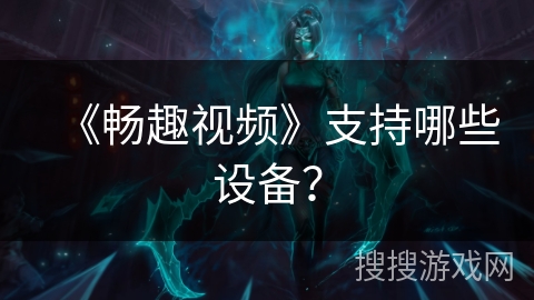 《畅趣视频》支持哪些设备？