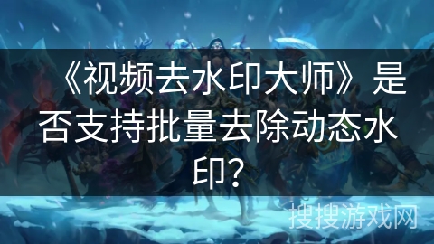 《视频去水印大师》是否支持批量去除动态水印？