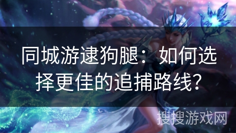 同城游逮狗腿:如何选择更佳的追捕路线? 同城游逮狗腿:如何选择更佳的追捕路线?