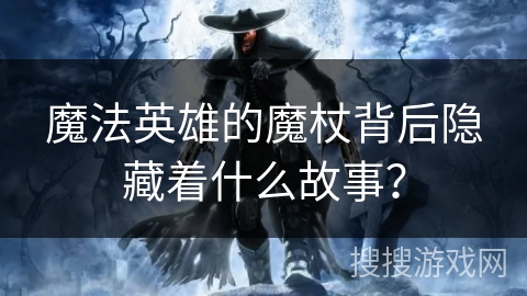 魔法英雄的魔杖背后隐藏着什么故事？