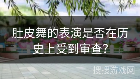 肚皮舞的表演是否在历史上受到审查？