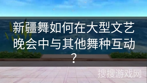 新疆舞如何在大型文艺晚会中与其他舞种互动？