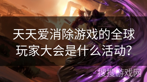 天天爱消除游戏的全球玩家大会是什么活动？