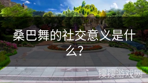 桑巴舞的社交意义是什么？