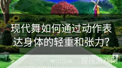 现代舞如何通过动作表达身体的轻重和张力？