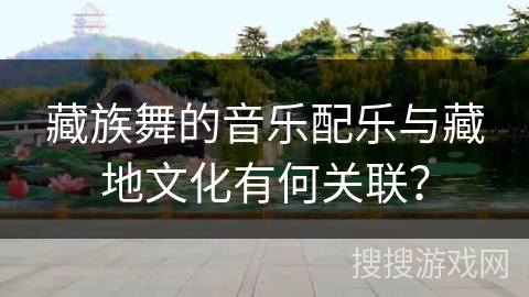 藏族舞的音乐配乐与藏地文化有何关联？