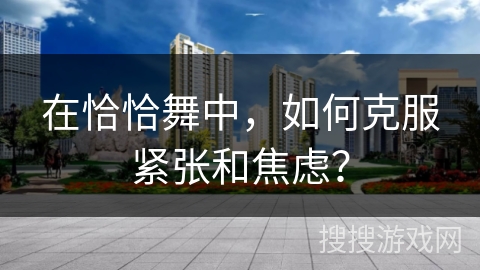 在恰恰舞中，如何克服紧张和焦虑？