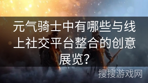 元气骑士中有哪些与线上社交平台整合的创意展览？